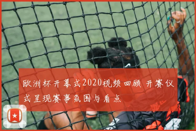 欧洲杯开幕式2020视频回顾 开赛仪式呈现赛事氛围与看点