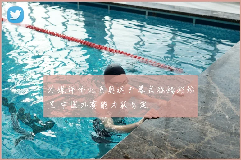 外媒评价北京奥运开幕式称精彩纷呈 中国办赛能力获肯定