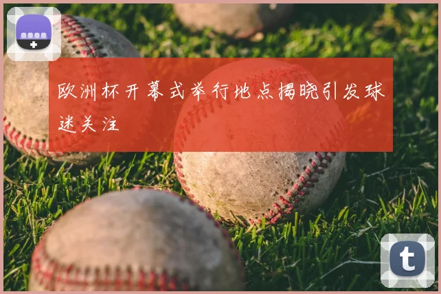 欧洲杯开幕式举行地点揭晓引发球迷关注