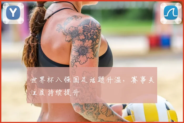 世界杯八强国足话题升温，赛事关注度持续提升
