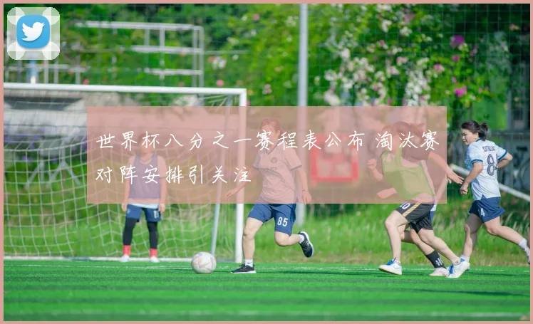 世界杯八分之一赛程表公布 淘汰赛对阵安排引关注