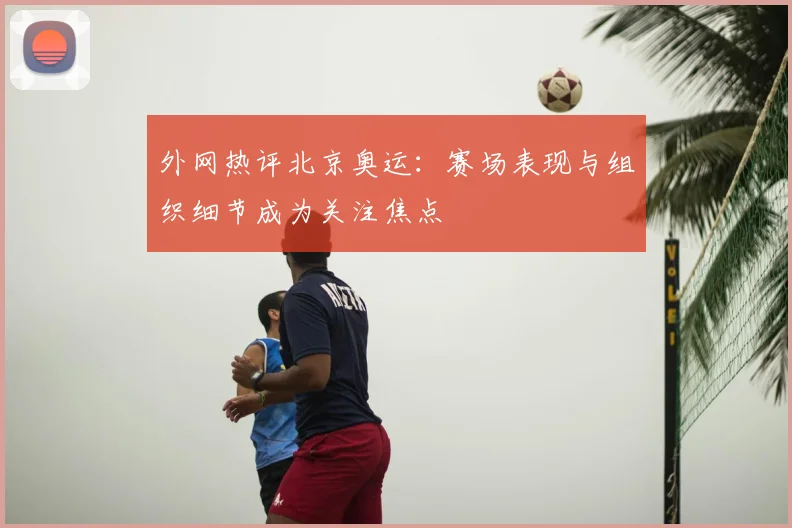 外网热评北京奥运:赛场表现与组织细节成为关注焦点