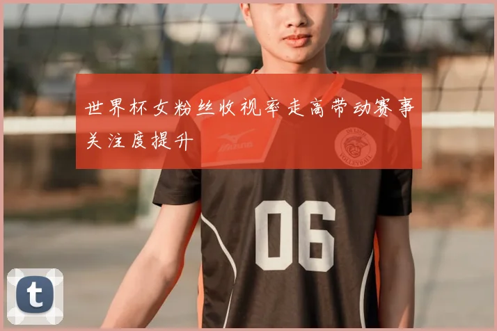 世界杯女粉丝收视率走高带动赛事关注度提升