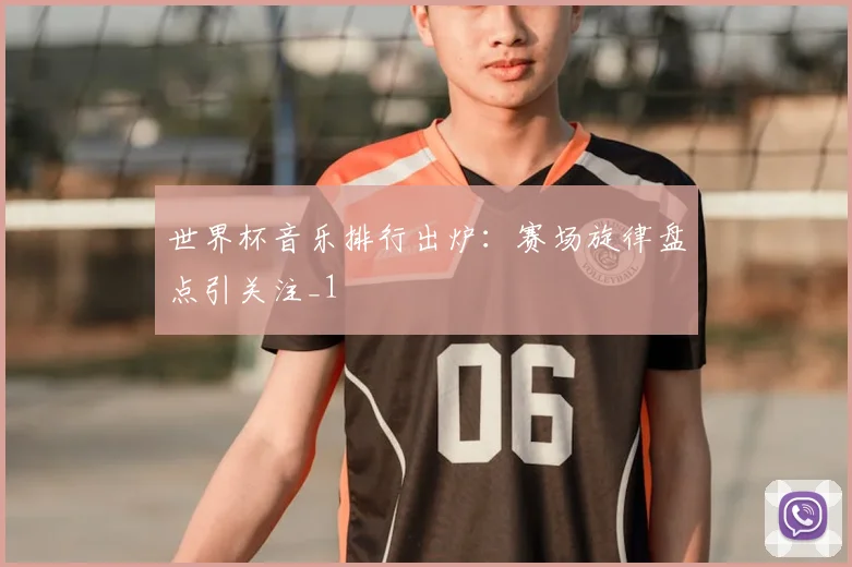世界杯音乐排行出炉：赛场旋律盘点引关注_1