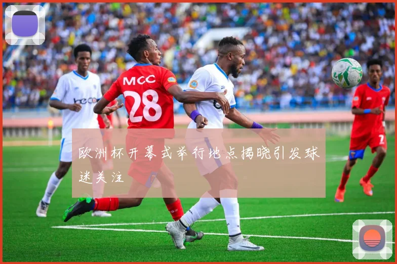 欧洲杯开幕式举行地点揭晓引发球迷关注
