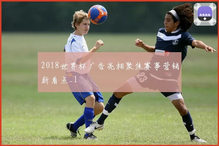 2018世界杯广告亮相聚焦赛事营销新看点_1