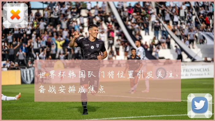 世界杯韩国队门将位置引发关注，备战安排成焦点
