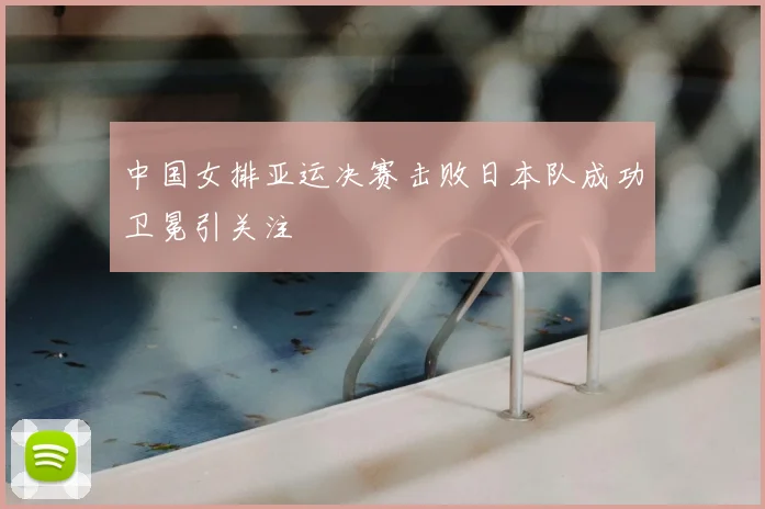 中国女排亚运决赛击败日本队成功卫冕引关注