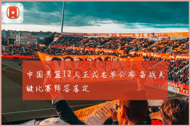 中国男篮12人正式名单公布 备战关键比赛阵容落定