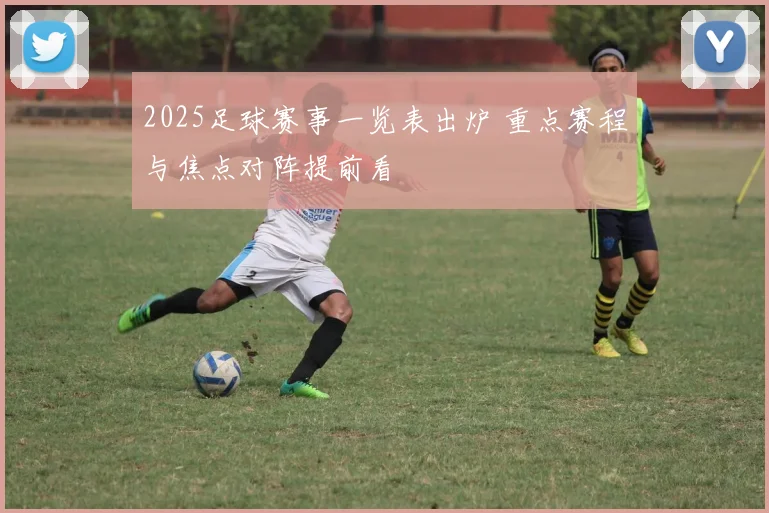 2025足球赛事一览表出炉 重点赛程与焦点对阵提前看