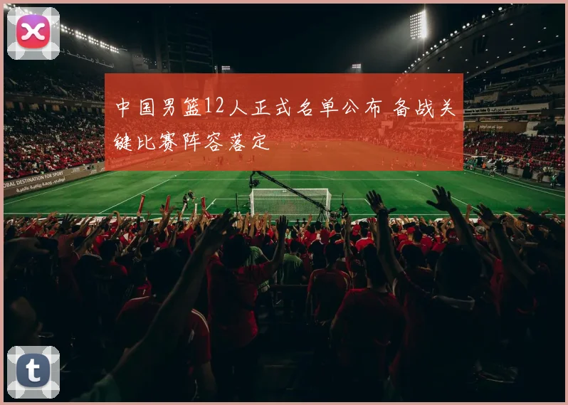 中国男篮12人正式名单公布 备战关键比赛阵容落定