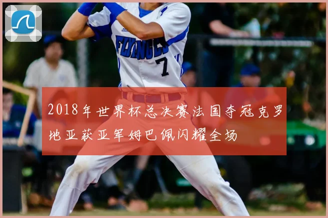 2018年世界杯总决赛法国夺冠克罗地亚获亚军姆巴佩闪耀全场