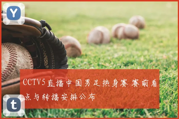 CCTV5直播中国男足热身赛 赛前看点与转播安排公布