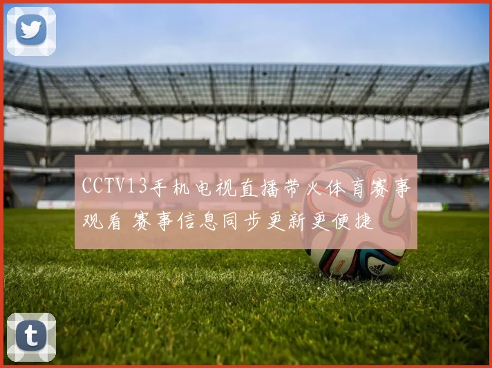 CCTV13手机电视直播带火体育赛事观看 赛事信息同步更新更便捷
