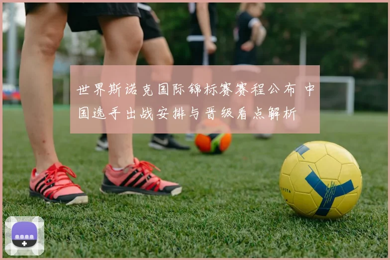 世界斯诺克国际锦标赛赛程公布 中国选手出战安排与晋级看点解析