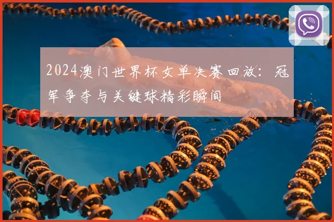 2024澳门世界杯女单决赛回放：冠军争夺与关键球精彩瞬间