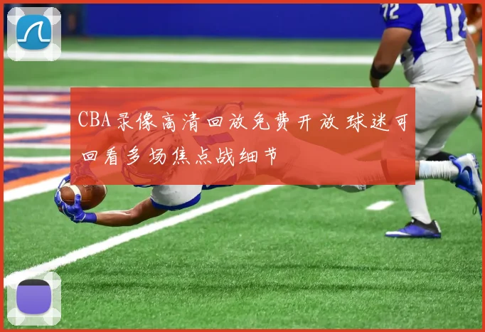 CBA录像高清回放免费开放 球迷可回看多场焦点战细节