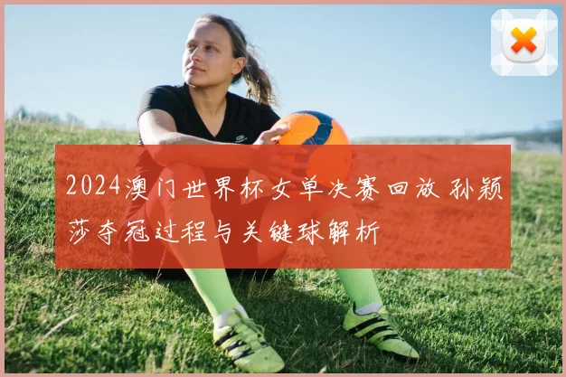 2024澳门世界杯女单决赛回放 孙颖莎夺冠过程与关键球解析