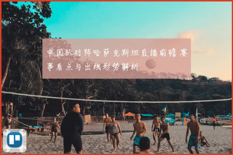 中国队对阵哈萨克斯坦直播前瞻 赛事看点与出线形势解析