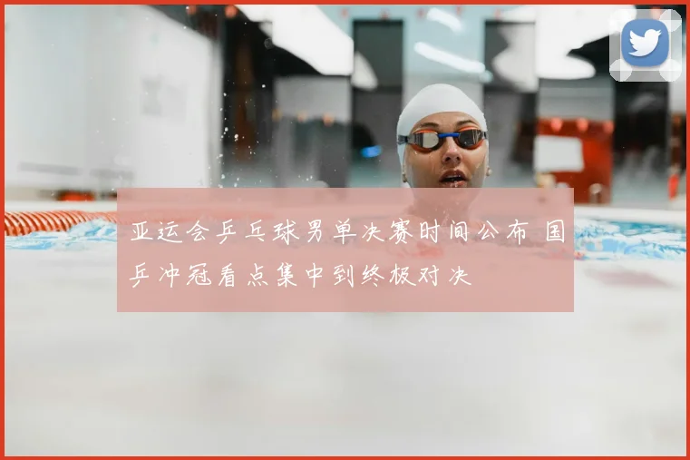 亚运会乒乓球男单决赛时间公布 国乒冲冠看点集中到终极对决
