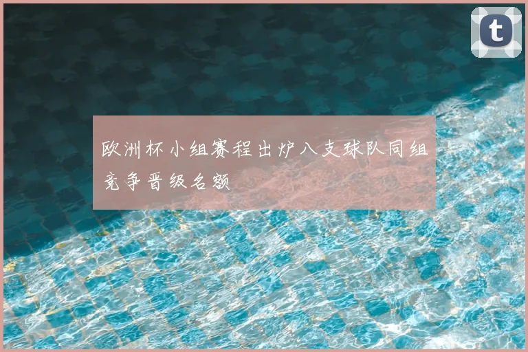 欧洲杯小组赛程出炉八支球队同组竞争晋级名额