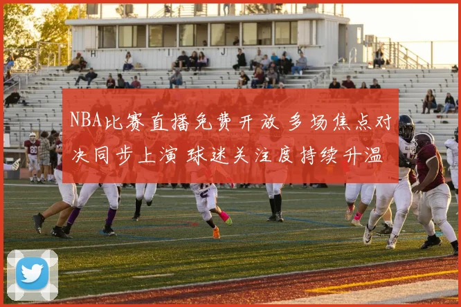 NBA比赛直播免费开放 多场焦点对决同步上演 球迷关注度持续升温