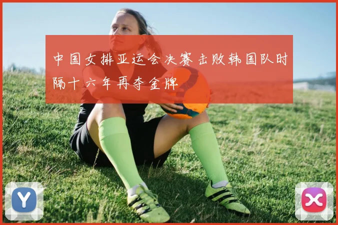 中国女排亚运会决赛击败韩国队时隔十六年再夺金牌