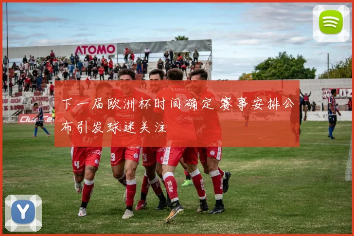 下一届欧洲杯时间确定 赛事安排公布引发球迷关注