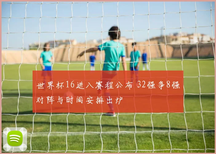 世界杯16进八赛程公布 32强争8强对阵与时间安排出炉