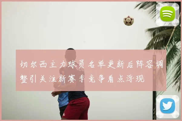 切尔西主力球员名单更新后阵容调整引关注新赛季竞争看点浮现