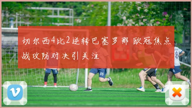 切尔西4比2逆转巴塞罗那 欧冠焦点战攻防对决引关注