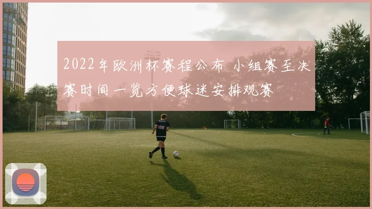 2022年欧洲杯赛程公布 小组赛至决赛时间一览方便球迷安排观赛