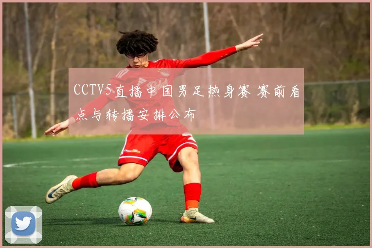 CCTV5直播中国男足热身赛 赛前看点与转播安排公布