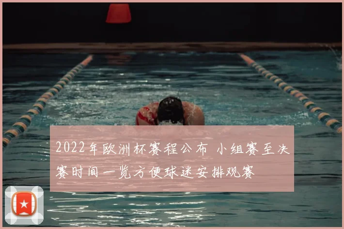 2022年欧洲杯赛程公布 小组赛至决赛时间一览方便球迷安排观赛