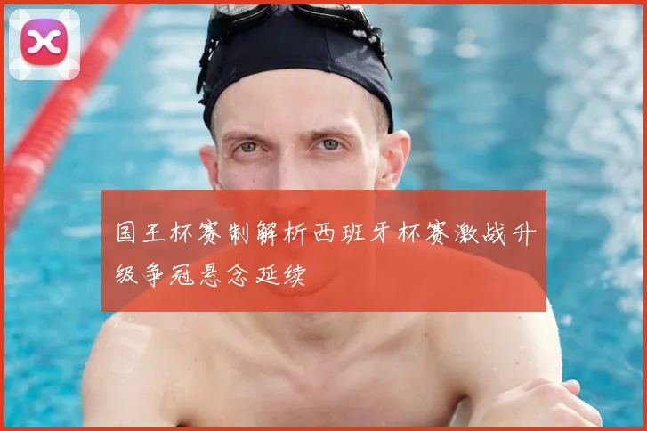 国王杯赛制解析西班牙杯赛激战升级争冠悬念延续