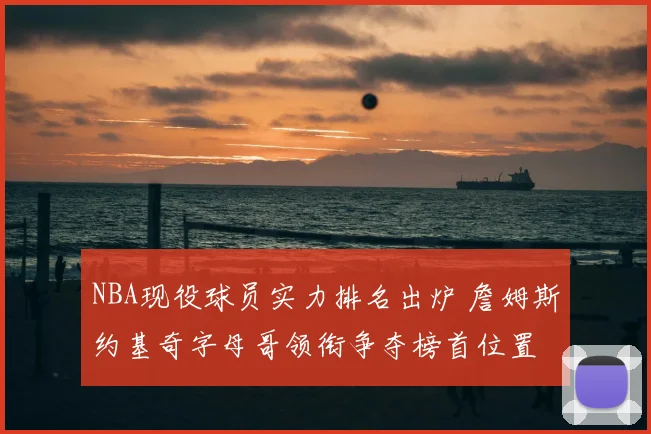 NBA现役球员实力排名出炉 詹姆斯约基奇字母哥领衔争夺榜首位置