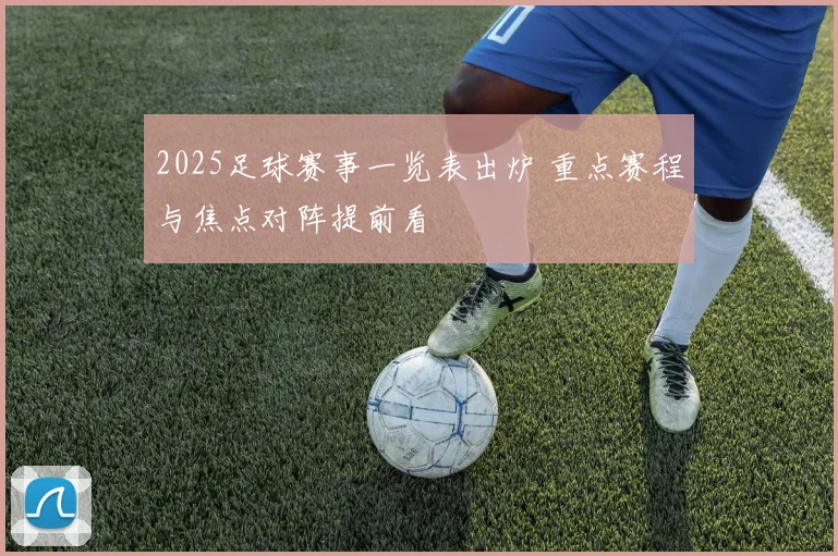 2025足球赛事一览表出炉 重点赛程与焦点对阵提前看