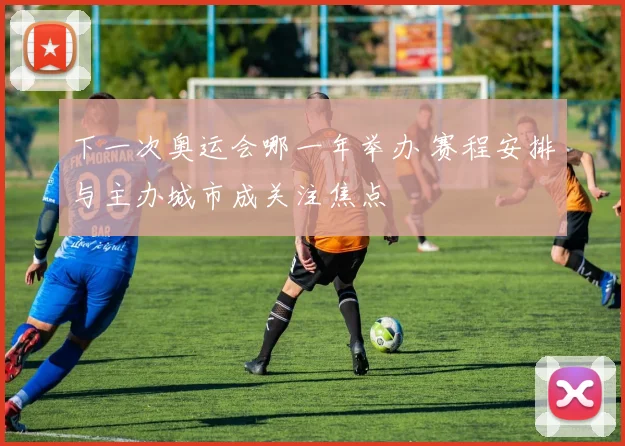 下一次奥运会哪一年举办 赛程安排与主办城市成关注焦点