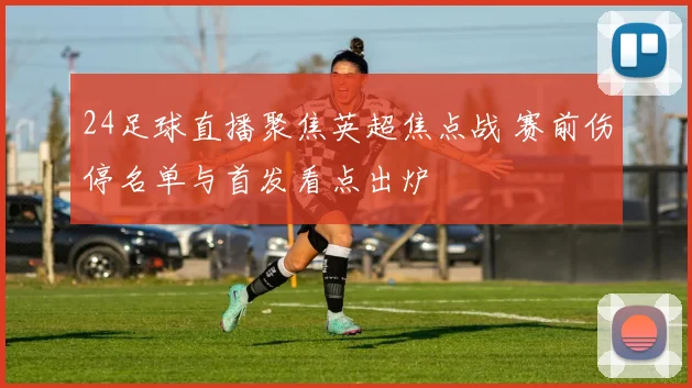 24足球直播聚焦英超焦点战 赛前伤停名单与首发看点出炉