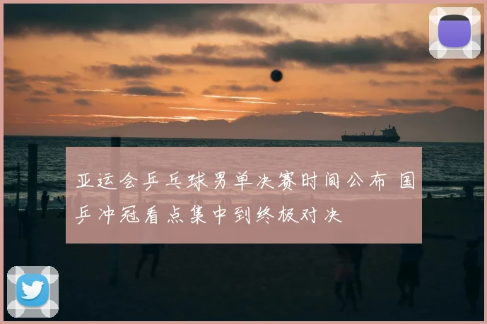 亚运会乒乓球男单决赛时间公布 国乒冲冠看点集中到终极对决