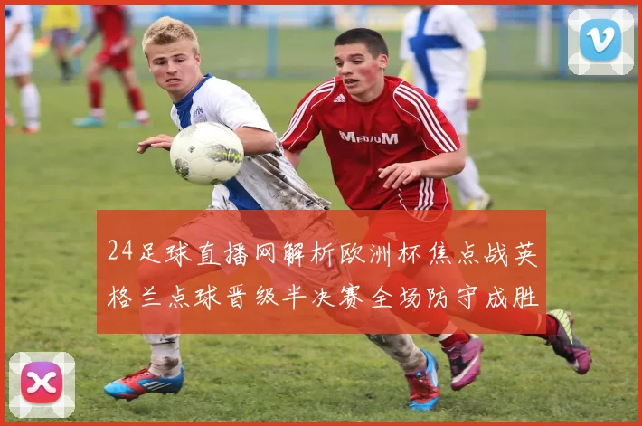 24足球直播网解析欧洲杯焦点战英格兰点球晋级半决赛全场防守成胜负关键
