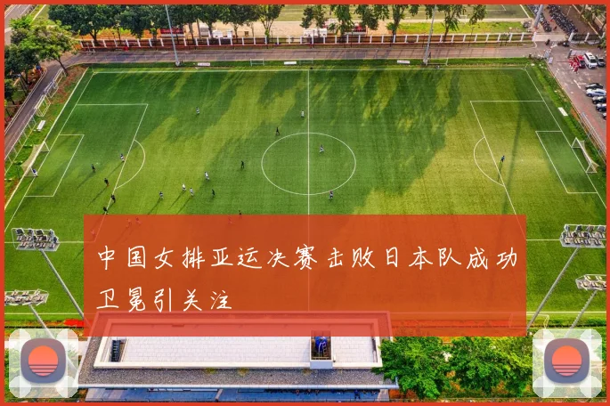 中国女排亚运决赛击败日本队成功卫冕引关注