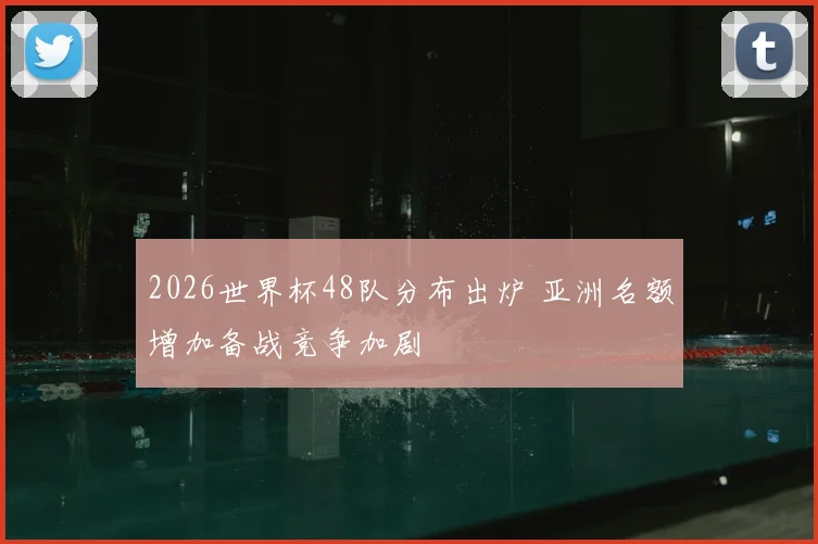 2026世界杯48队分布出炉 亚洲名额增加备战竞争加剧