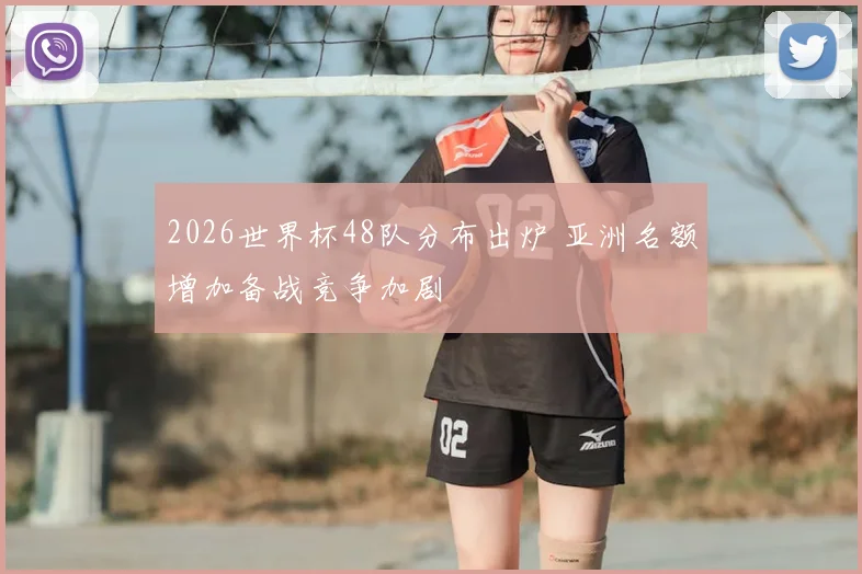 2026世界杯48队分布出炉 亚洲名额增加备战竞争加剧