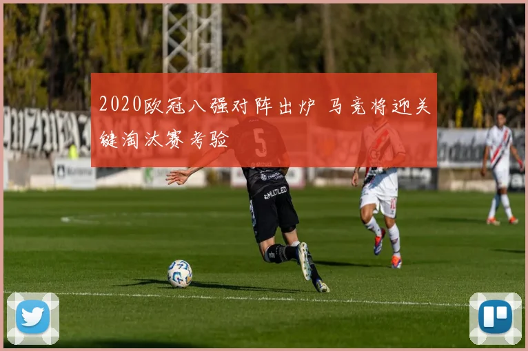 2020欧冠八强对阵出炉 马竞将迎关键淘汰赛考验
